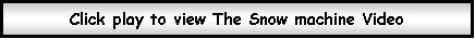 Text Box: Click play to view The Snow machine Video