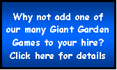 Text Box: Why not add one of our many Giant Garden Games to your hire?Click here for details